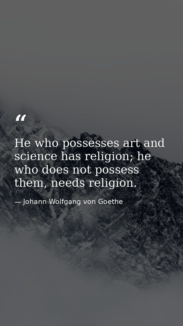 He who possesses art and science has religion; he who does not possess them, needs religion. — Johann Wolfgang von Goethe