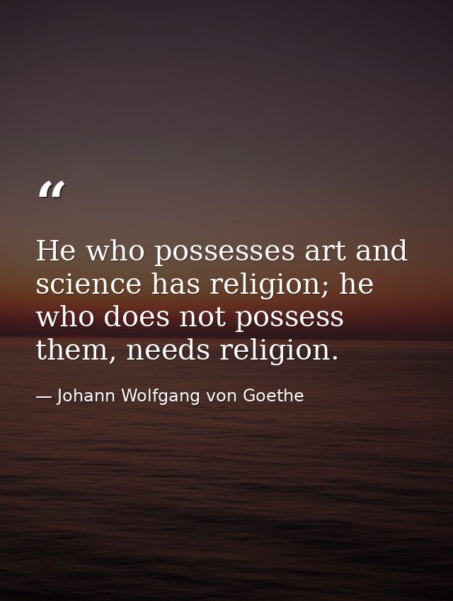 He who possesses art and science has religion; he who does not possess them, needs religion. — Johann Wolfgang von Goethe