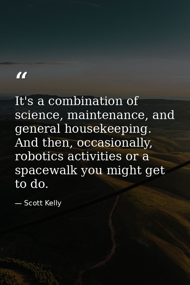 It's a combination of science, maintenance, and general housekeeping. And then, occasionally, robotics activities or a s — Scott Kelly