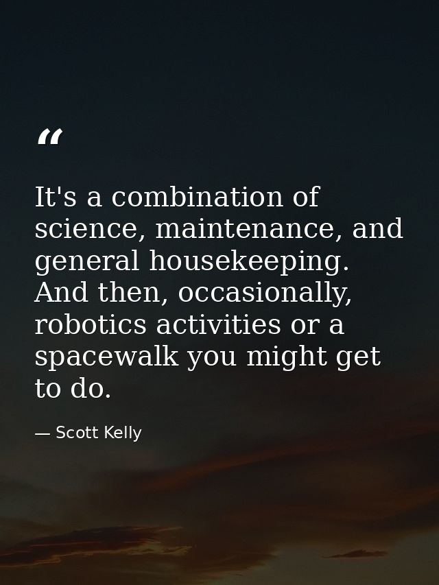 It's a combination of science, maintenance, and general housekeeping. And then, occasionally, robotics activities or a s — Scott Kelly