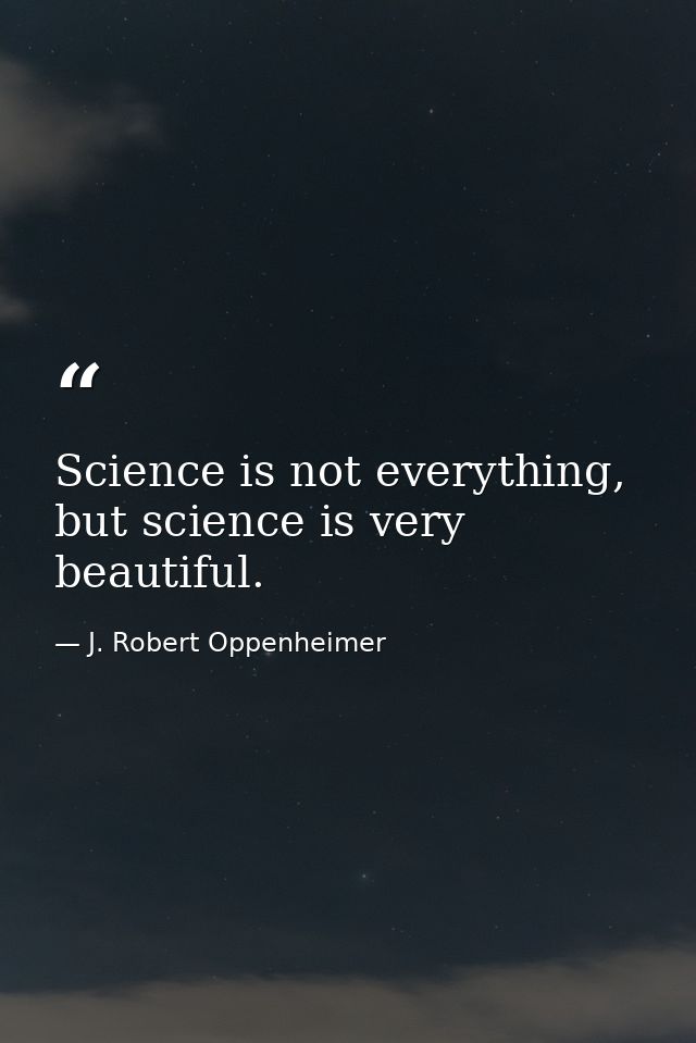 Science is not everything, but science is very beautiful. — J. Robert Oppenheimer
