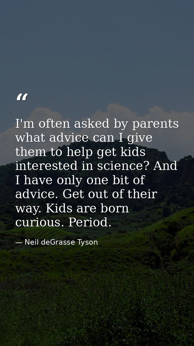 I'm often asked by parents what advice can I give them to help get kids interested in science? And I have only one bit o — Neil deGrasse Tyson