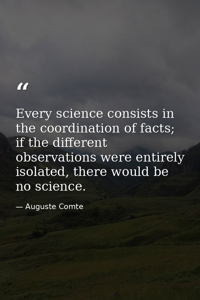 Every science consists in the coordination of facts; if the different observations were entirely isolated, there would b — Auguste Comte