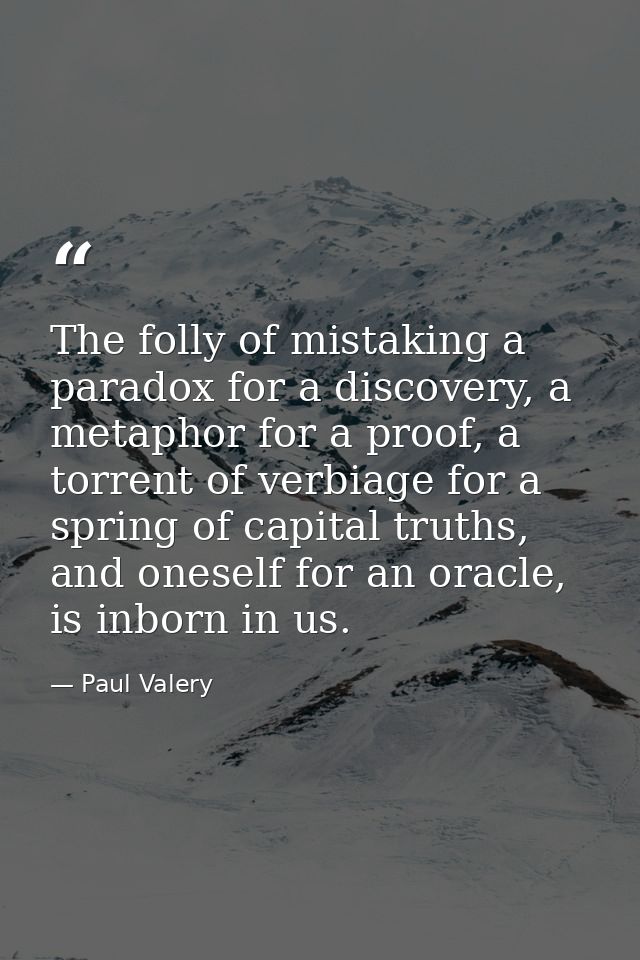 The folly of mistaking a paradox for a discovery, a metaphor for a proof, a torrent of verbiage for a spring of capital  — Paul Valery