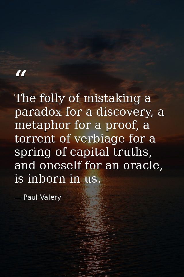 The folly of mistaking a paradox for a discovery, a metaphor for a proof, a torrent of verbiage for a spring of capital  — Paul Valery