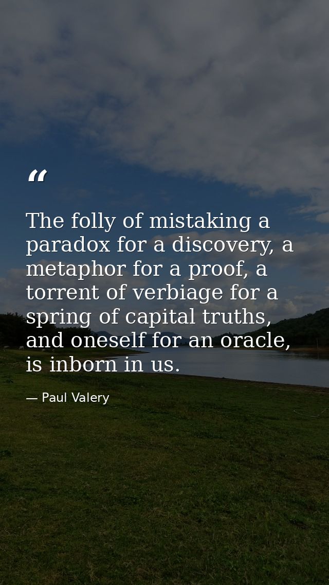 The folly of mistaking a paradox for a discovery, a metaphor for a proof, a torrent of verbiage for a spring of capital  — Paul Valery