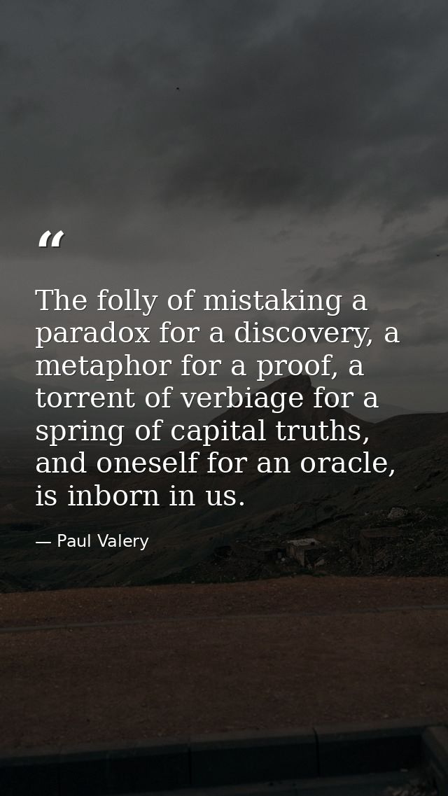 The folly of mistaking a paradox for a discovery, a metaphor for a proof, a torrent of verbiage for a spring of capital  — Paul Valery