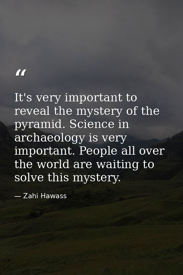 It's very important to reveal the mystery of the pyramid. Science in archaeology is very important. People all over the  — Zahi Hawass