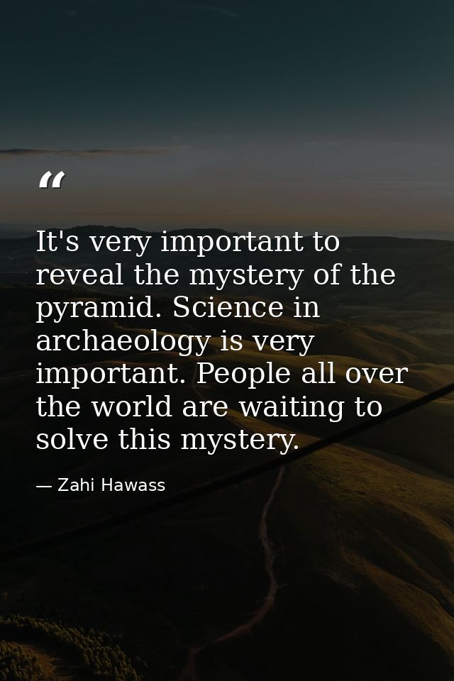 It's very important to reveal the mystery of the pyramid. Science in archaeology is very important. People all over the  — Zahi Hawass