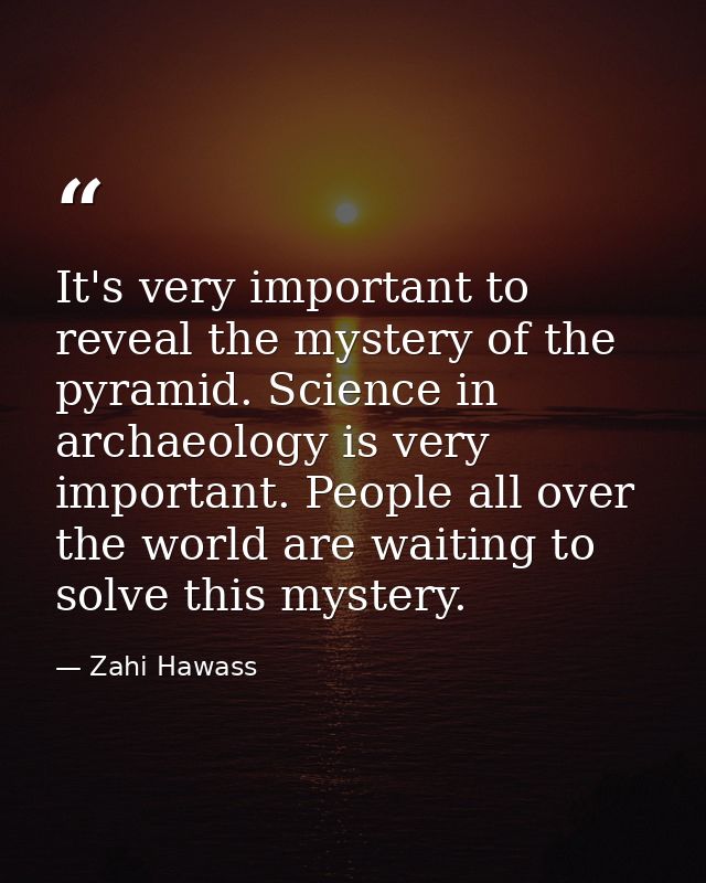 It's very important to reveal the mystery of the pyramid. Science in archaeology is very important. People all over the  — Zahi Hawass