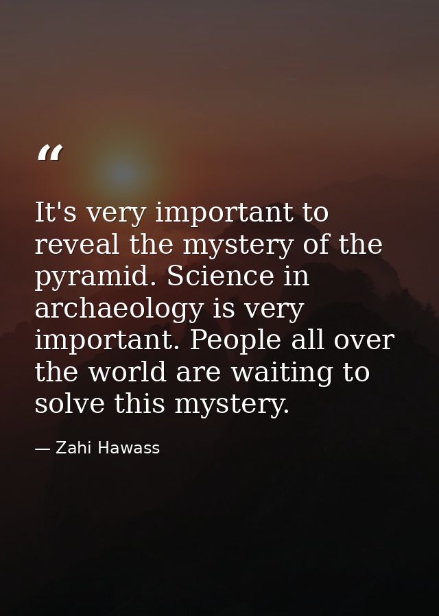 It's very important to reveal the mystery of the pyramid. Science in archaeology is very important. People all over the  — Zahi Hawass