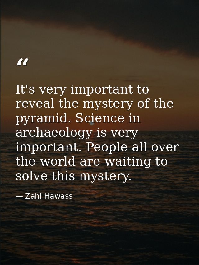 It's very important to reveal the mystery of the pyramid. Science in archaeology is very important. People all over the  — Zahi Hawass