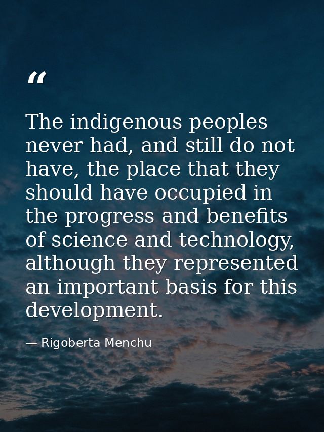 The indigenous peoples never had, and still do not have, the place that they should have occupied in the progress and be — Rigoberta Menchu