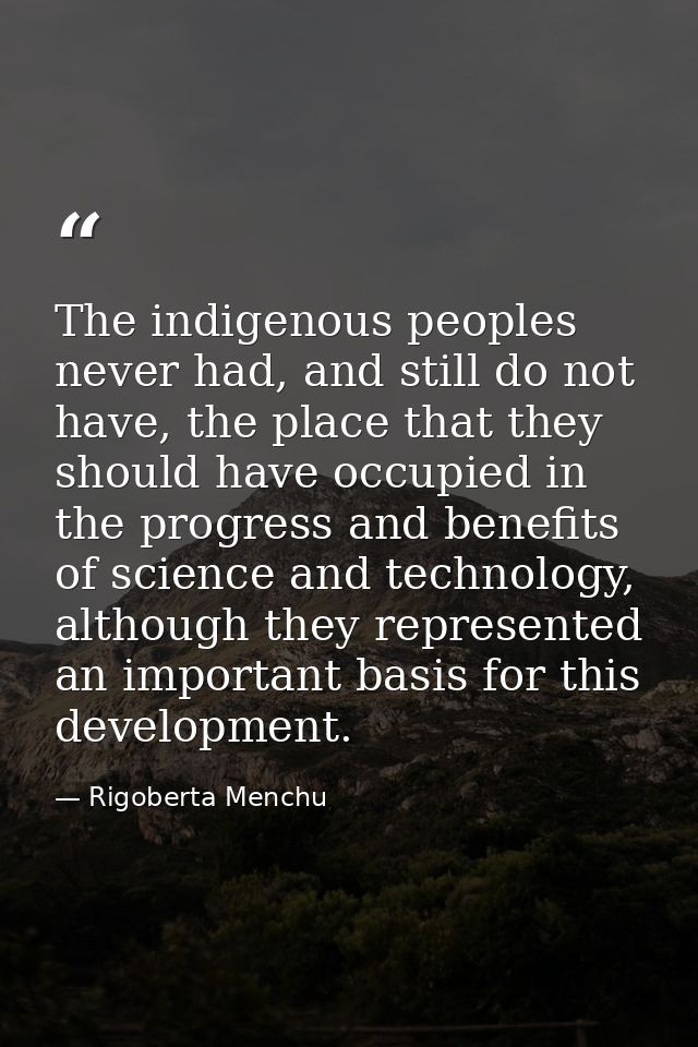 The indigenous peoples never had, and still do not have, the place that they should have occupied in the progress and be — Rigoberta Menchu