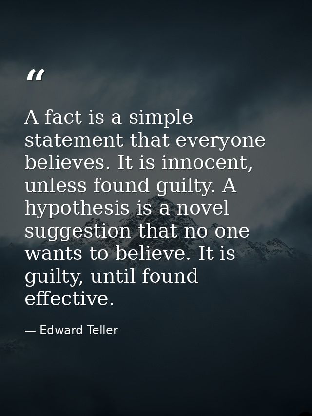 A fact is a simple statement that everyone believes. It is innocent, unless found guilty. A hypothesis is a novel sugges — Edward Teller