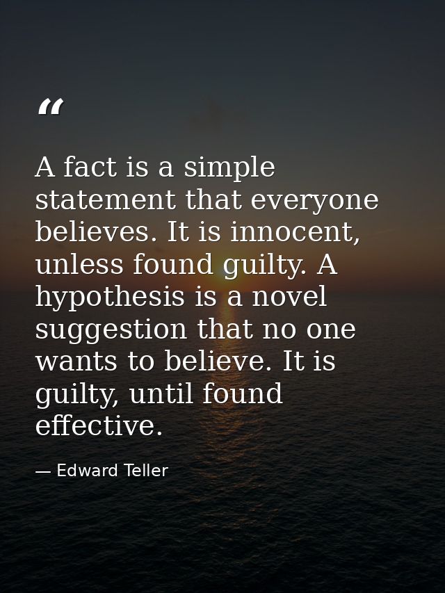 A fact is a simple statement that everyone believes. It is innocent, unless found guilty. A hypothesis is a novel sugges — Edward Teller