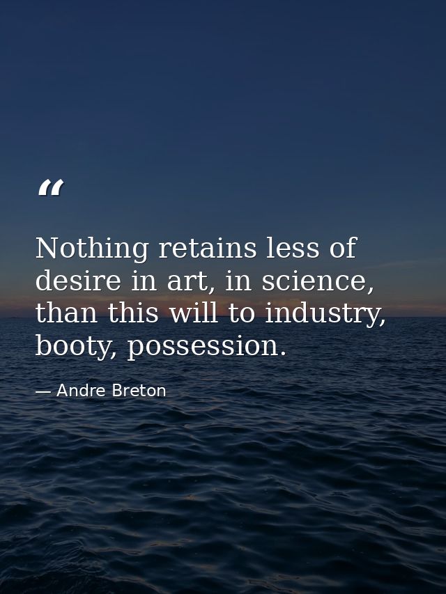 Nothing retains less of desire in art, in science, than this will to industry, booty, possession. — Andre Breton