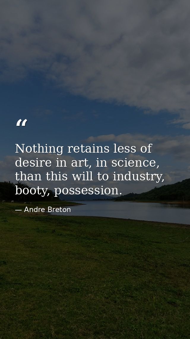 Nothing retains less of desire in art, in science, than this will to industry, booty, possession. — Andre Breton