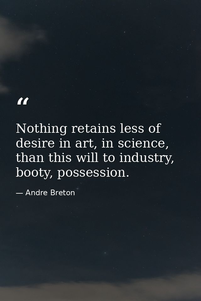 Nothing retains less of desire in art, in science, than this will to industry, booty, possession. — Andre Breton