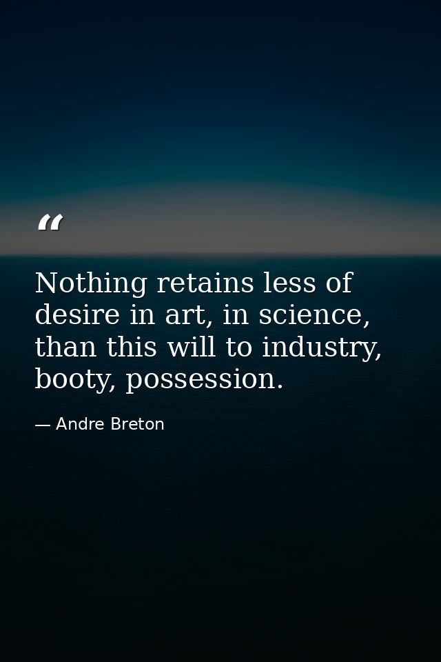 Nothing retains less of desire in art, in science, than this will to industry, booty, possession. — Andre Breton