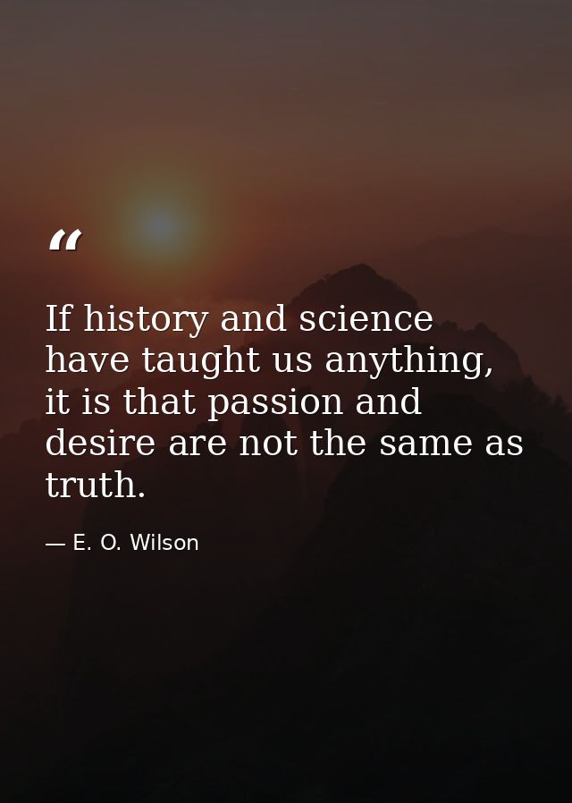 If history and science have taught us anything, it is that passion and desire are not the same as truth. — E. O. Wilson