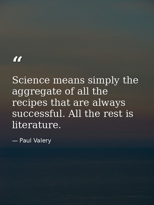 Science means simply the aggregate of all the recipes that are always successful. All the rest is literature. — Paul Valery