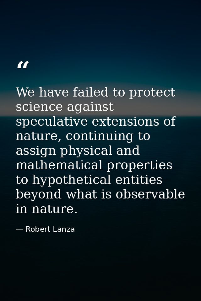 We have failed to protect science against speculative extensions of nature, continuing to assign physical and mathematic — Robert Lanza