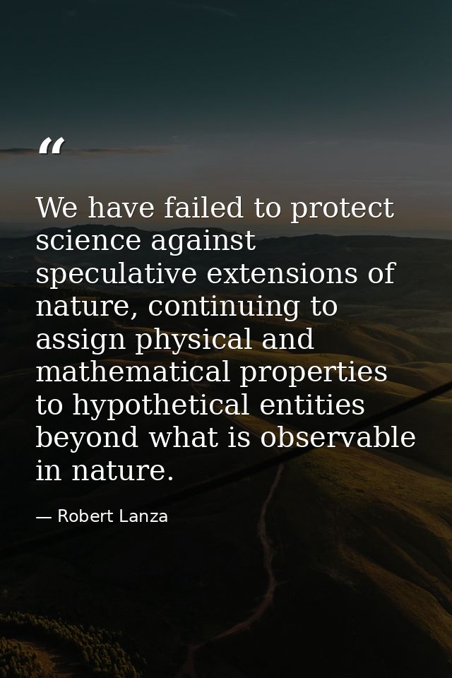 We have failed to protect science against speculative extensions of nature, continuing to assign physical and mathematic — Robert Lanza