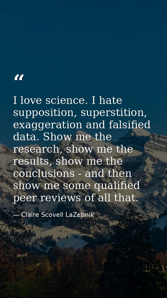 I love science. I hate supposition, superstition, exaggeration and falsified data. Show me the research, show me the res — Claire Scovell LaZebnik