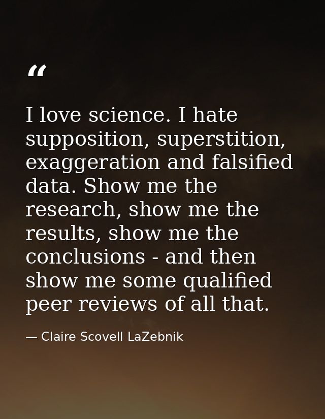 I love science. I hate supposition, superstition, exaggeration and falsified data. Show me the research, show me the res — Claire Scovell LaZebnik
