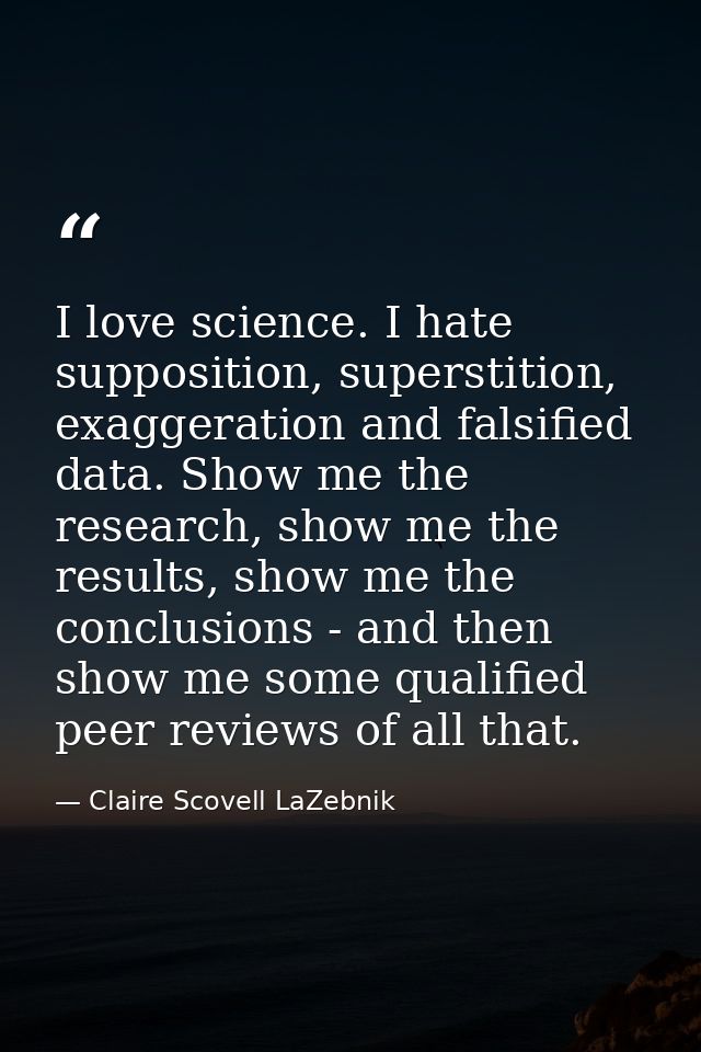 I love science. I hate supposition, superstition, exaggeration and falsified data. Show me the research, show me the res — Claire Scovell LaZebnik