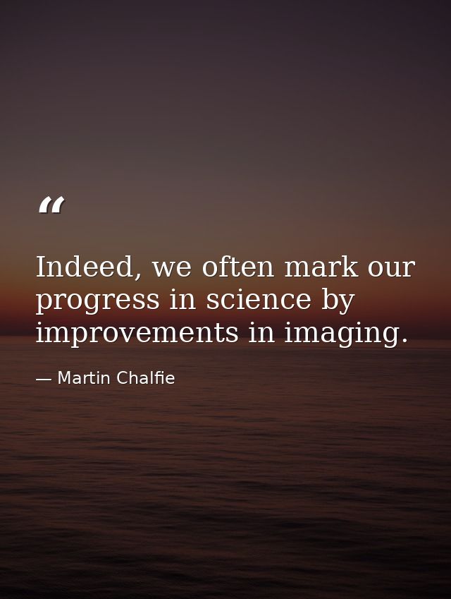 Indeed, we often mark our progress in science by improvements in imaging. — Martin Chalfie
