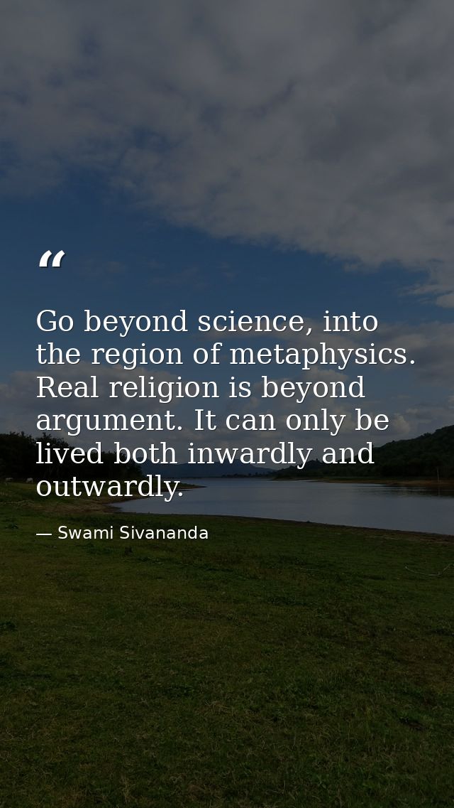Go beyond science, into the region of metaphysics. Real religion is beyond argument. It can only be lived both inwardly  — Swami Sivananda
