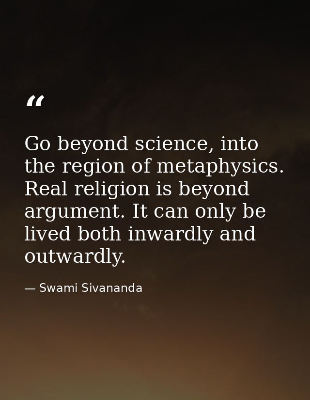 Go beyond science, into the region of metaphysics. Real religion is beyond argument. It can only be lived both inwardly  — Swami Sivananda