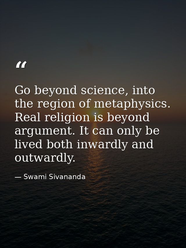 Go beyond science, into the region of metaphysics. Real religion is beyond argument. It can only be lived both inwardly  — Swami Sivananda