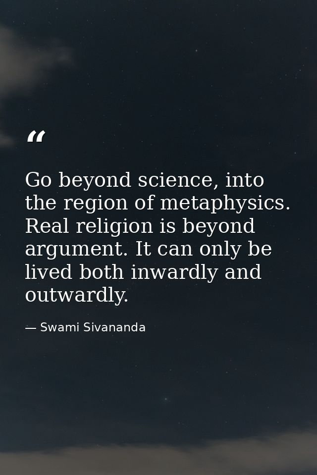 Go beyond science, into the region of metaphysics. Real religion is beyond argument. It can only be lived both inwardly  — Swami Sivananda