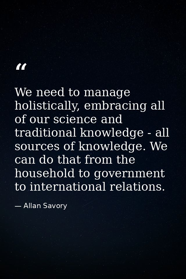 We need to manage holistically, embracing all of our science and traditional knowledge - all sources of knowledge. We ca — Allan Savory
