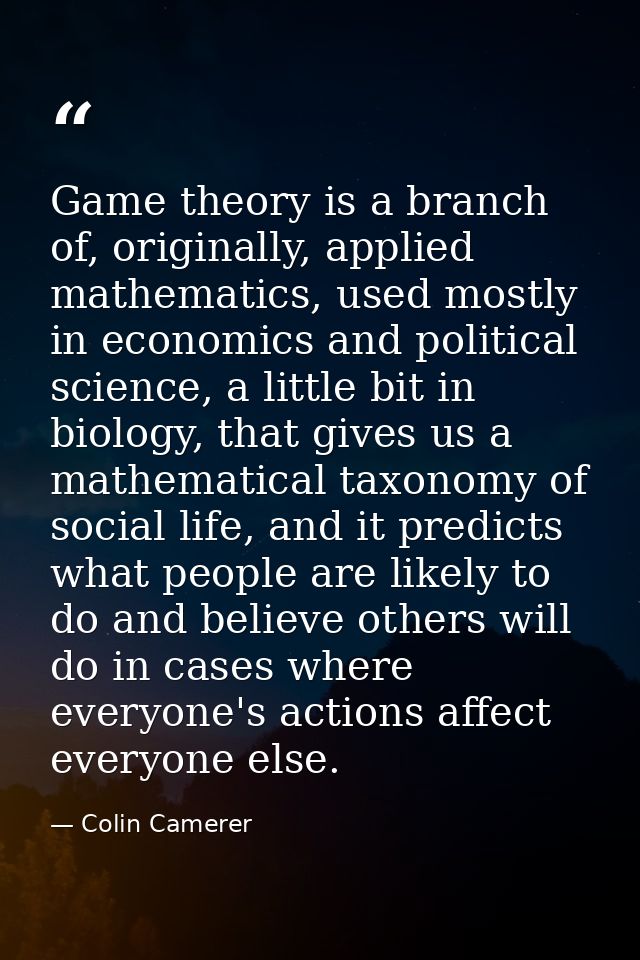 Game theory is a branch of, originally, applied mathematics, used mostly in economics and political science, a little bi — Colin Camerer