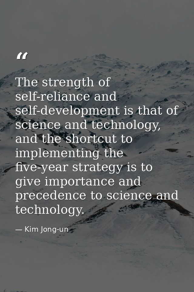 The strength of self-reliance and self-development is that of science and technology, and the shortcut to implementing t — Kim Jong-un