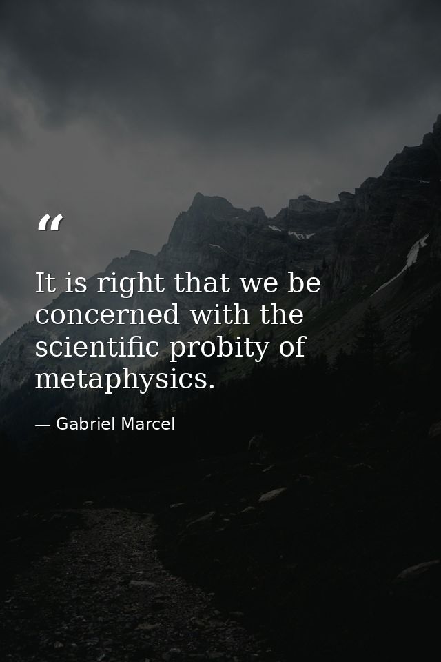 It is right that we be concerned with the scientific probity of metaphysics. — Gabriel Marcel