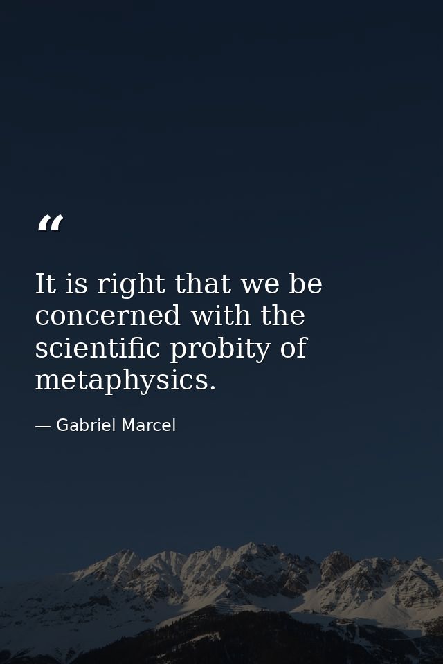 It is right that we be concerned with the scientific probity of metaphysics. — Gabriel Marcel