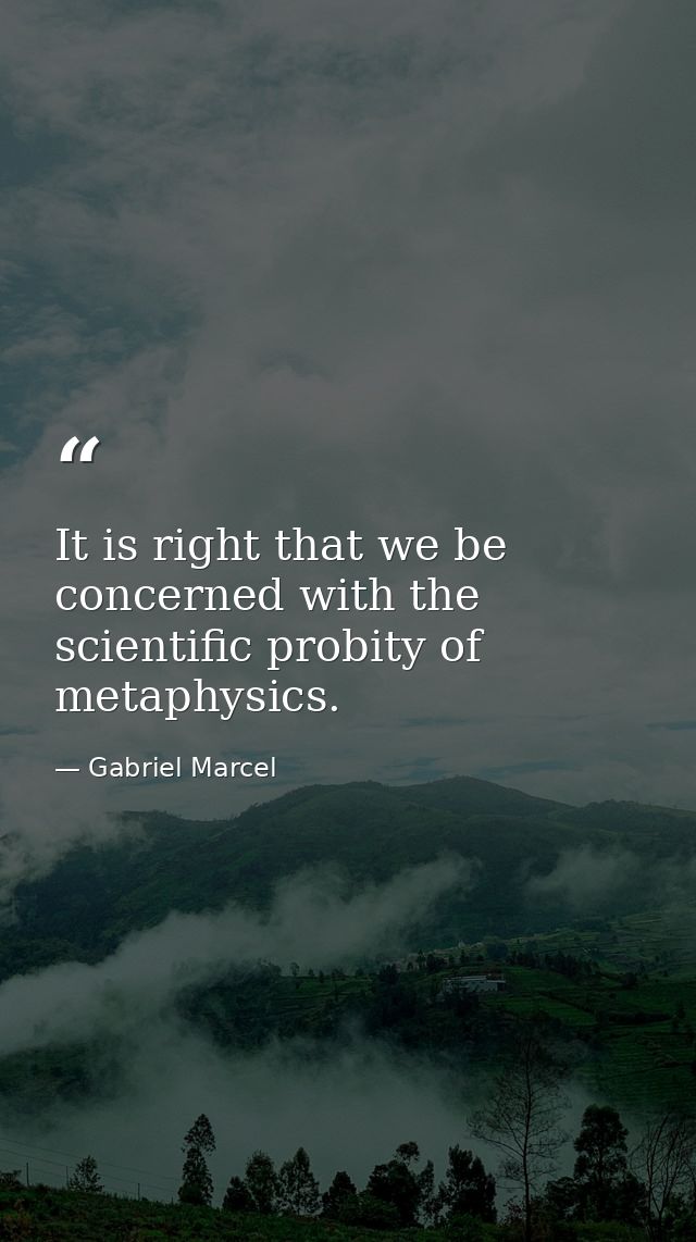 It is right that we be concerned with the scientific probity of metaphysics. — Gabriel Marcel