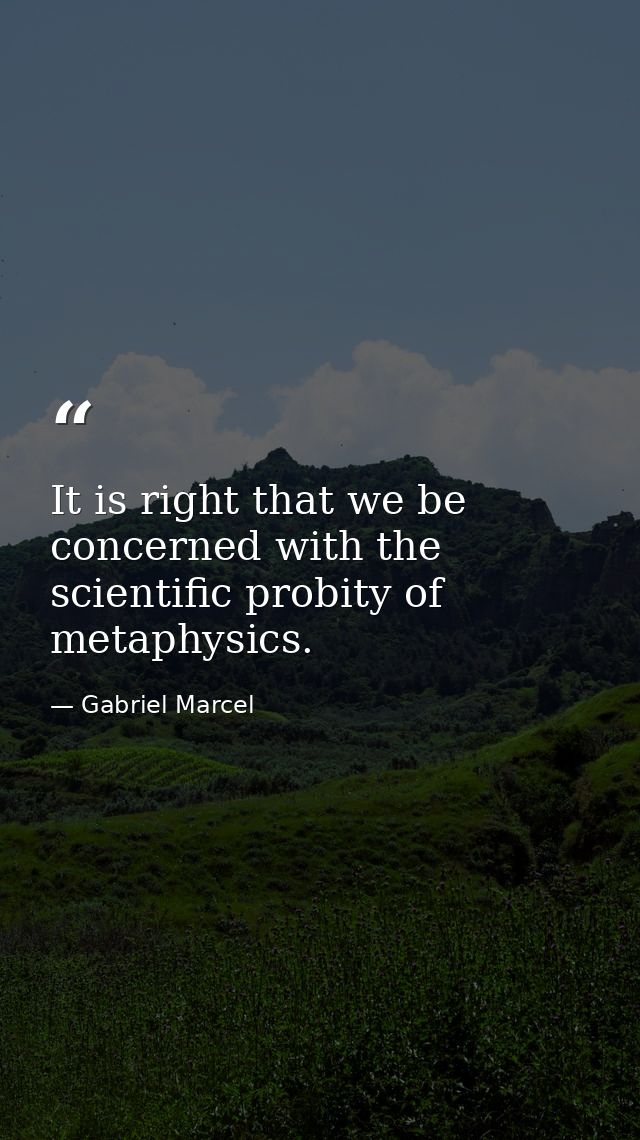 It is right that we be concerned with the scientific probity of metaphysics. — Gabriel Marcel