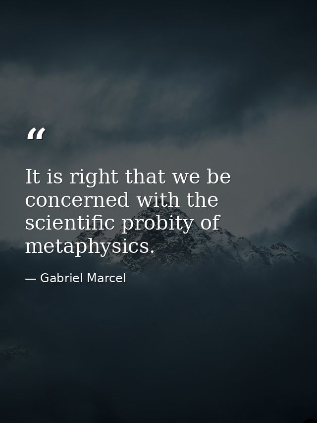 It is right that we be concerned with the scientific probity of metaphysics. — Gabriel Marcel