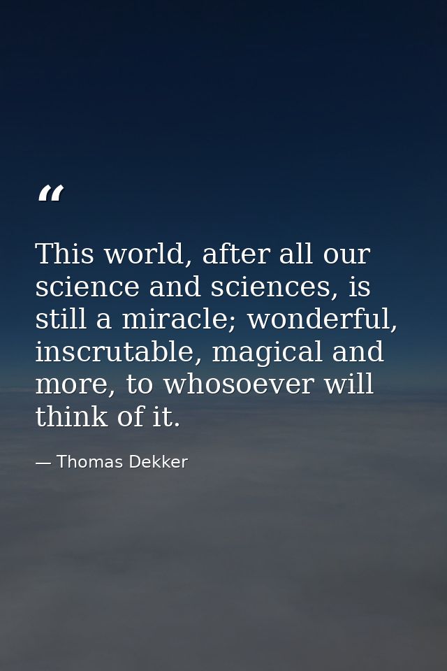 This world, after all our science and sciences, is still a miracle; wonderful, inscrutable, magical and more, to whosoev — Thomas Dekker