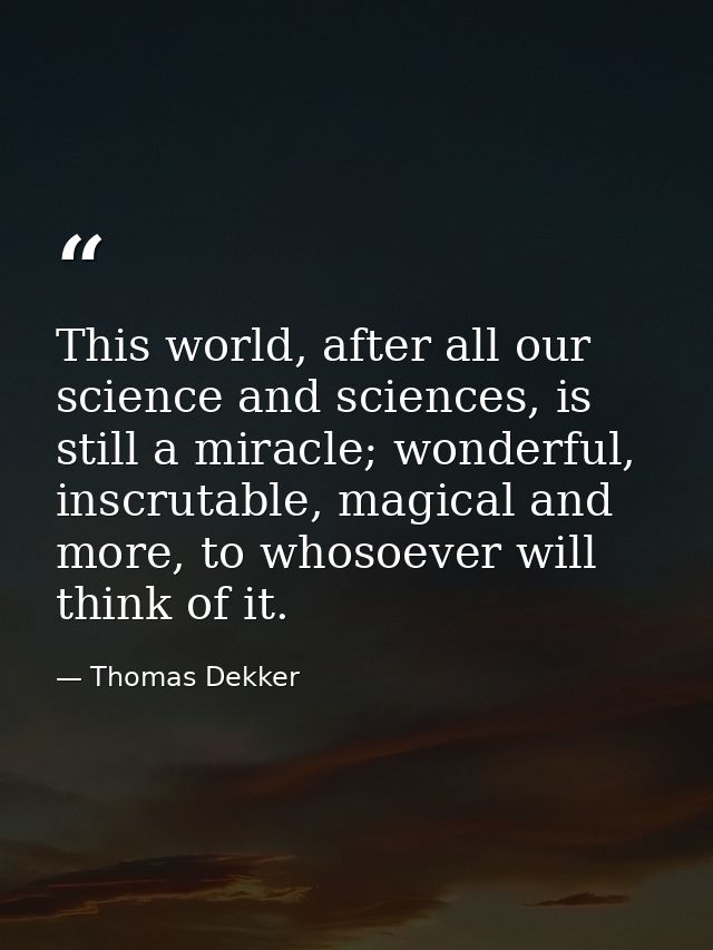 This world, after all our science and sciences, is still a miracle; wonderful, inscrutable, magical and more, to whosoev — Thomas Dekker