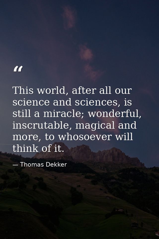 This world, after all our science and sciences, is still a miracle; wonderful, inscrutable, magical and more, to whosoev — Thomas Dekker