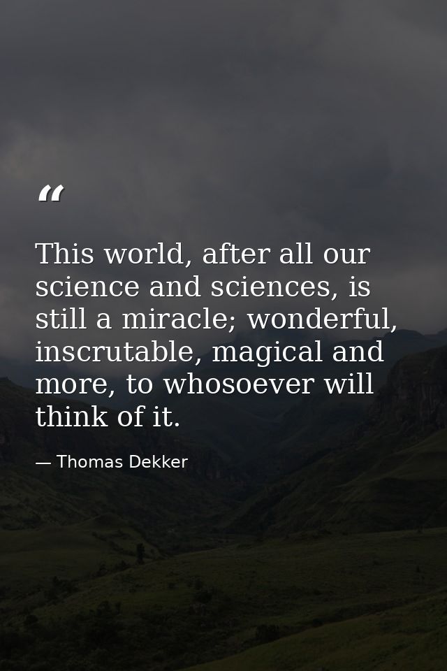 This world, after all our science and sciences, is still a miracle; wonderful, inscrutable, magical and more, to whosoev — Thomas Dekker