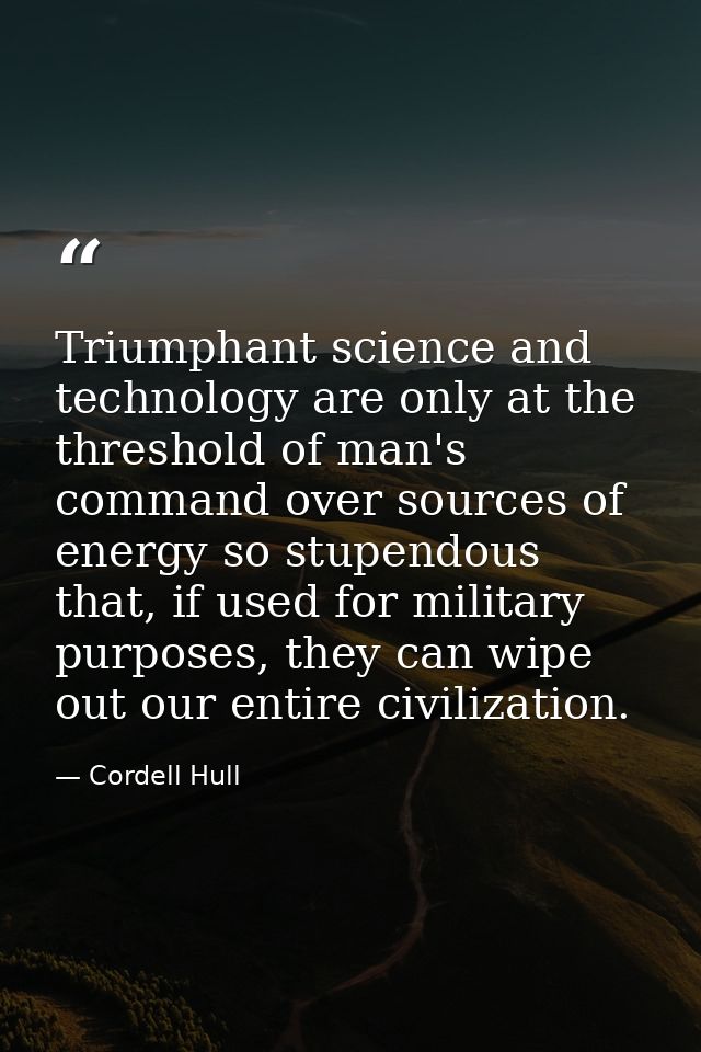 Triumphant science and technology are only at the threshold of man's command over sources of energy so stupendous that,  — Cordell Hull