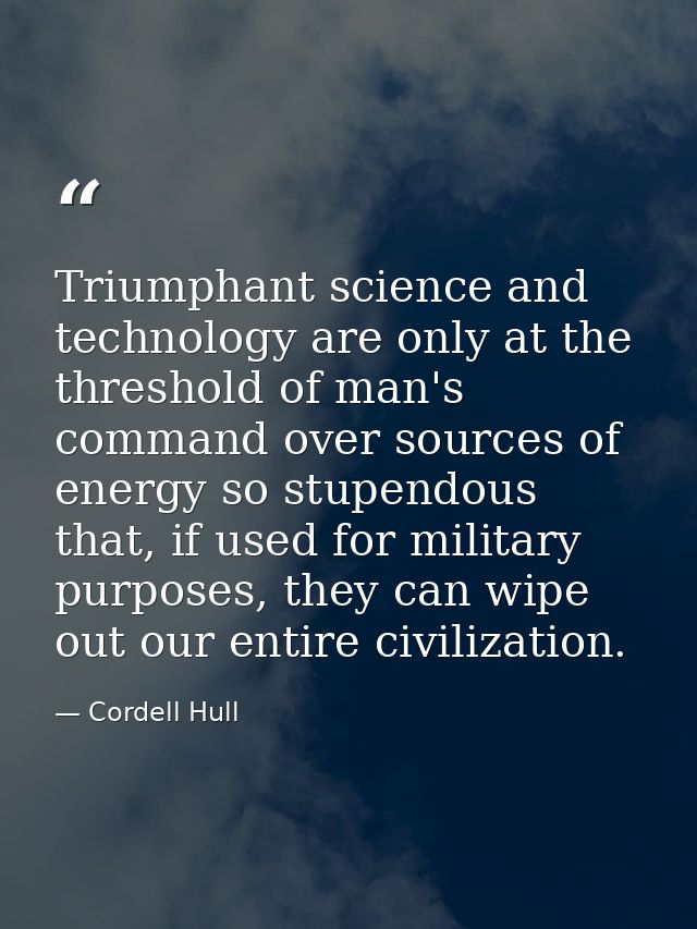 Triumphant science and technology are only at the threshold of man's command over sources of energy so stupendous that,  — Cordell Hull